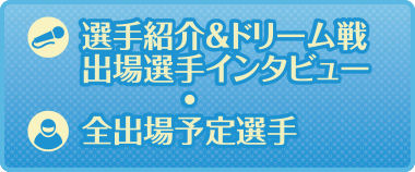 選手紹介＆ドリーム戦出場選手インタビュー　全出場予定選手